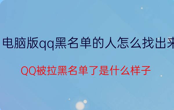 电脑版qq黑名单的人怎么找出来 QQ被拉黑名单了是什么样子？